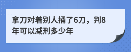 拿刀对着别人捅了6刀，判8年可以减刑多少年