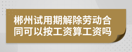 郴州试用期解除劳动合同可以按工资算工资吗