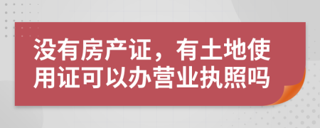 没有房产证，有土地使用证可以办营业执照吗