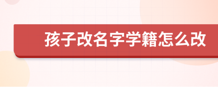 孩子改名字学籍怎么改