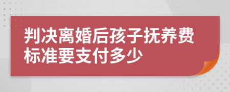 判决离婚后孩子抚养费标准要支付多少