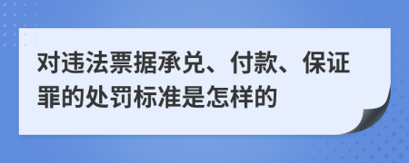 对违法票据承兑、付款、保证罪的处罚标准是怎样的