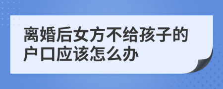 离婚后女方不给孩子的户口应该怎么办