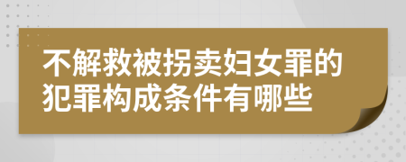 不解救被拐卖妇女罪的犯罪构成条件有哪些