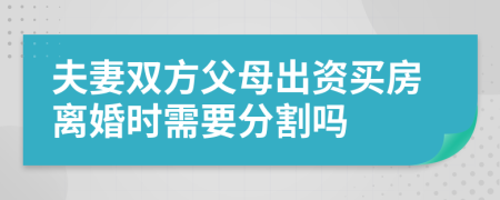 夫妻双方父母出资买房离婚时需要分割吗