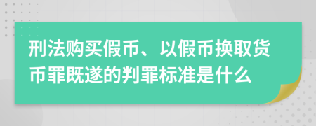 刑法购买假币、以假币换取货币罪既遂的判罪标准是什么