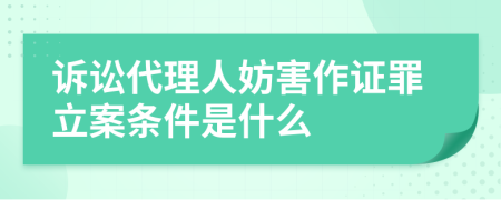 诉讼代理人妨害作证罪立案条件是什么