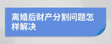 离婚后财产分割问题怎样解决