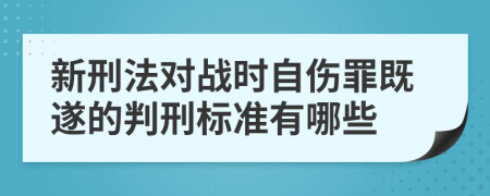 新刑法对战时自伤罪既遂的判刑标准有哪些