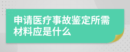 申请医疗事故鉴定所需材料应是什么