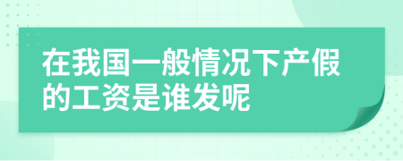 在我国一般情况下产假的工资是谁发呢