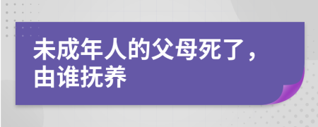 未成年人的父母死了，由谁抚养