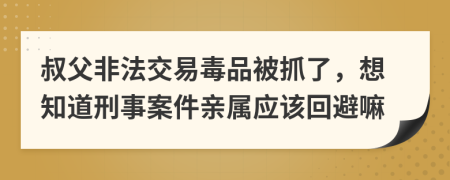 叔父非法交易毒品被抓了，想知道刑事案件亲属应该回避嘛