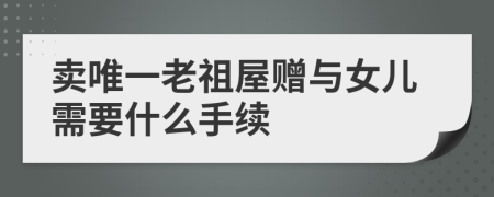 卖唯一老祖屋赠与女儿需要什么手续