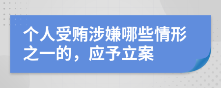 个人受贿涉嫌哪些情形之一的，应予立案