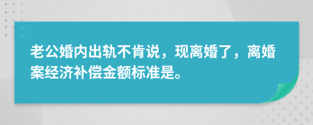 老公婚内出轨不肯说，现离婚了，离婚案经济补偿金额标准是。