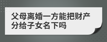 父母离婚一方能把财产分给子女名下吗