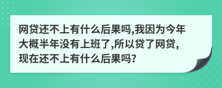 网贷还不上有什么后果吗,我因为今年大概半年没有上班了,所以贷了网贷,现在还不上有什么后果吗？