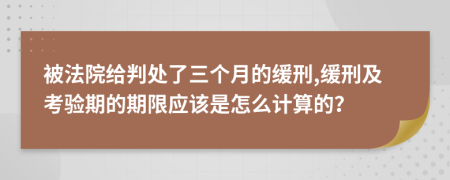 被法院给判处了三个月的缓刑,缓刑及考验期的期限应该是怎么计算的？