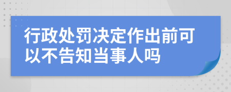 行政处罚决定作出前可以不告知当事人吗