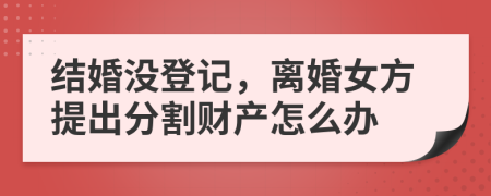 结婚没登记，离婚女方提出分割财产怎么办