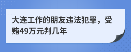 大连工作的朋友违法犯罪，受贿49万元判几年