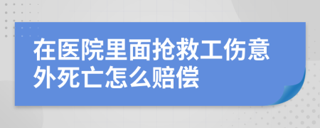 在医院里面抢救工伤意外死亡怎么赔偿