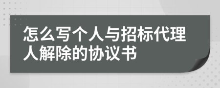 怎么写个人与招标代理人解除的协议书