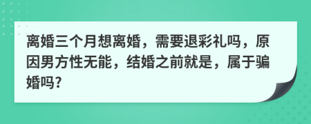 离婚三个月想离婚，需要退彩礼吗，原因男方性无能，结婚之前就是，属于骗婚吗?