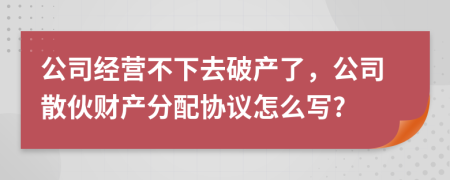 公司经营不下去破产了，公司散伙财产分配协议怎么写?