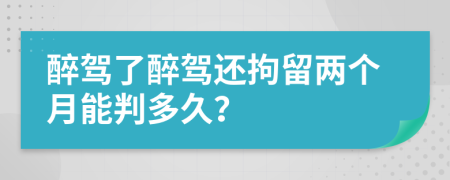 醉驾了醉驾还拘留两个月能判多久？