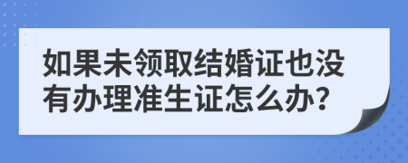 如果未领取结婚证也没有办理准生证怎么办？