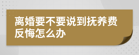 离婚要不要说到抚养费反悔怎么办