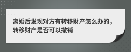 离婚后发现对方有转移财产怎么办的，转移财产是否可以撤销
