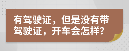 有驾驶证，但是没有带驾驶证，开车会怎样？