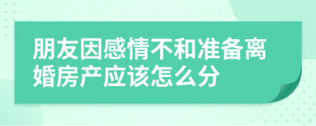 朋友因感情不和准备离婚房产应该怎么分