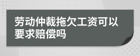 劳动仲裁拖欠工资可以要求赔偿吗