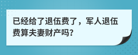 已经给了退伍费了，军人退伍费算夫妻财产吗？