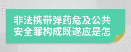 非法携带弹药危及公共安全罪构成既遂应是怎