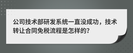 公司技术部研发系统一直没成功，技术转让合同免税流程是怎样的？