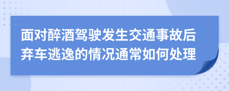 面对醉酒驾驶发生交通事故后弃车逃逸的情况通常如何处理