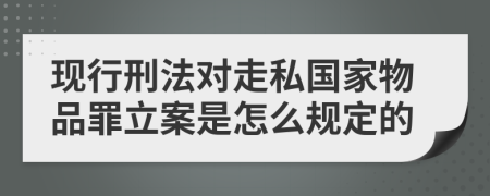 现行刑法对走私国家物品罪立案是怎么规定的