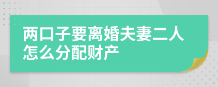 两口子要离婚夫妻二人怎么分配财产