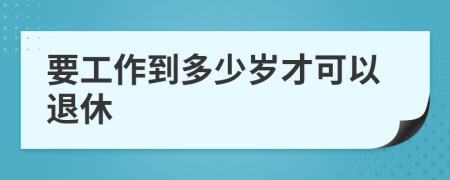 要工作到多少岁才可以退休