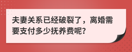 夫妻关系已经破裂了，离婚需要支付多少抚养费呢？