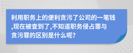 利用职务上的便利贪污了公司的一笔钱,现在被查到了,不知道职务侵占罪与贪污罪的区别是什么呢？