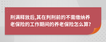 刑满释放后,其在判刑前的不需缴纳养老保险的工作期间的养老保险怎么算？