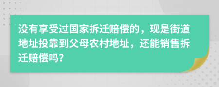 没有享受过国家拆迁赔偿的，现是街道地址投靠到父母农村地址，还能销售拆迁赔偿吗？