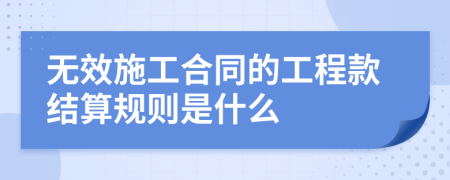 无效施工合同的工程款结算规则是什么