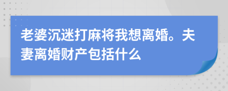 老婆沉迷打麻将我想离婚。夫妻离婚财产包括什么